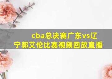 cba总决赛广东vs辽宁郭艾伦比赛视频回放直播