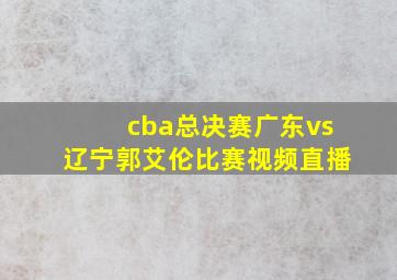 cba总决赛广东vs辽宁郭艾伦比赛视频直播