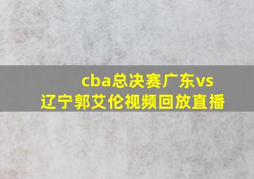 cba总决赛广东vs辽宁郭艾伦视频回放直播