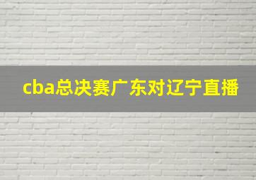 cba总决赛广东对辽宁直播