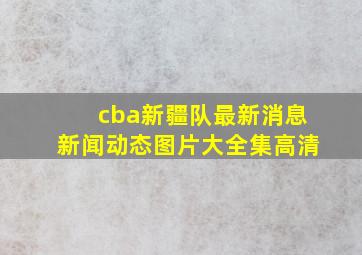 cba新疆队最新消息新闻动态图片大全集高清