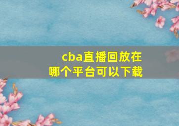 cba直播回放在哪个平台可以下载