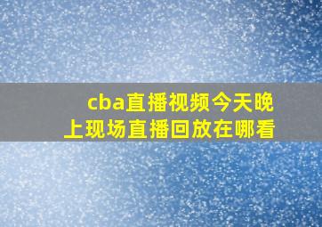 cba直播视频今天晚上现场直播回放在哪看