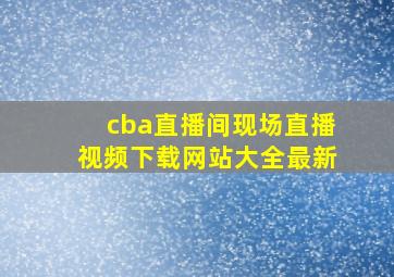 cba直播间现场直播视频下载网站大全最新