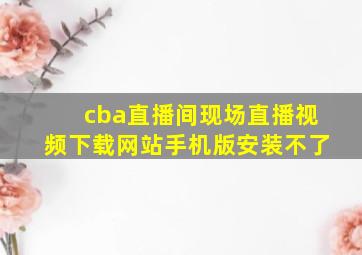 cba直播间现场直播视频下载网站手机版安装不了