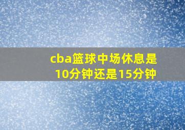 cba篮球中场休息是10分钟还是15分钟