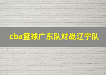 cba篮球广东队对战辽宁队