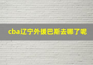 cba辽宁外援巴斯去哪了呢