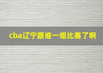 cba辽宁跟谁一组比赛了啊