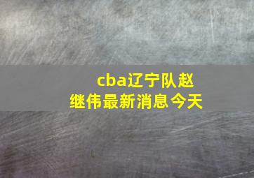 cba辽宁队赵继伟最新消息今天