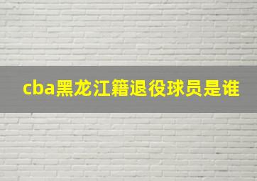 cba黑龙江籍退役球员是谁