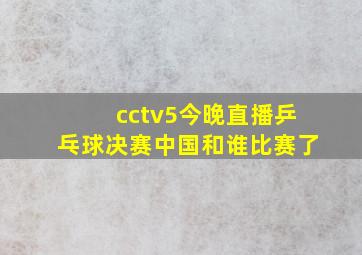 cctv5今晚直播乒乓球决赛中国和谁比赛了