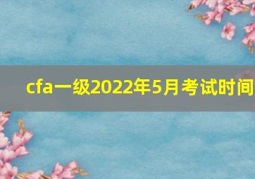 cfa一级2022年5月考试时间