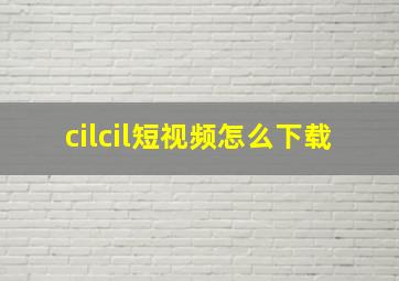 cilcil短视频怎么下载