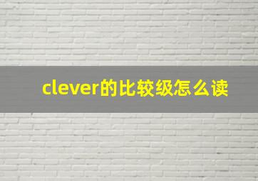 clever的比较级怎么读