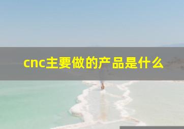 cnc主要做的产品是什么