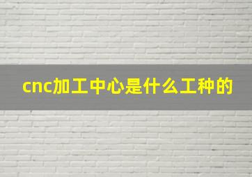 cnc加工中心是什么工种的