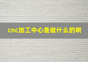 cnc加工中心是做什么的啊