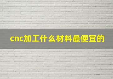 cnc加工什么材料最便宜的