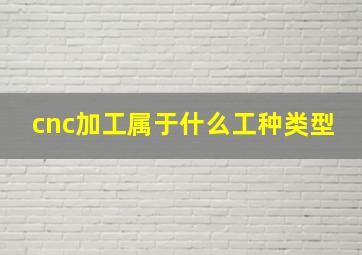 cnc加工属于什么工种类型