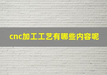 cnc加工工艺有哪些内容呢