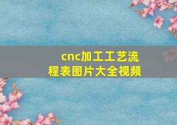 cnc加工工艺流程表图片大全视频