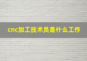 cnc加工技术员是什么工作