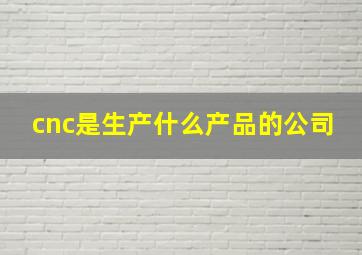 cnc是生产什么产品的公司