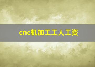 cnc机加工工人工资