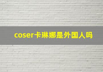 coser卡琳娜是外国人吗