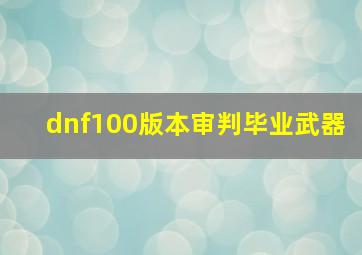 dnf100版本审判毕业武器