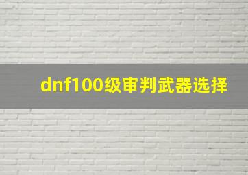 dnf100级审判武器选择