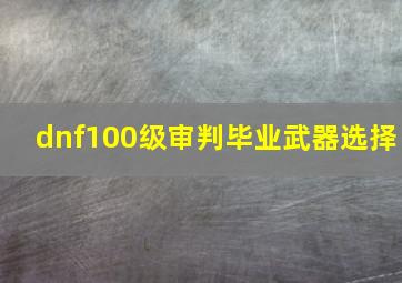 dnf100级审判毕业武器选择