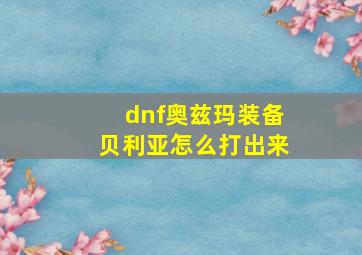 dnf奥兹玛装备贝利亚怎么打出来