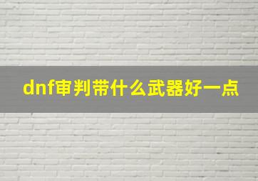 dnf审判带什么武器好一点