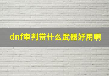 dnf审判带什么武器好用啊