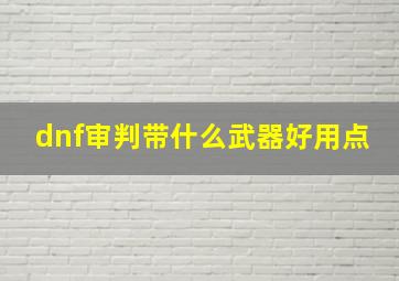 dnf审判带什么武器好用点