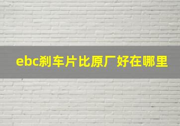 ebc刹车片比原厂好在哪里