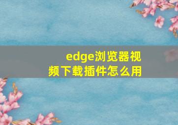 edge浏览器视频下载插件怎么用