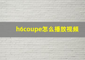 h6coupe怎么播放视频