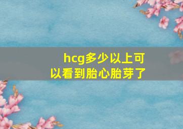 hcg多少以上可以看到胎心胎芽了