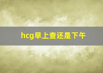 hcg早上查还是下午