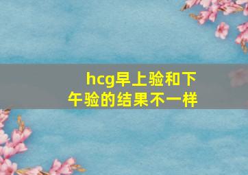 hcg早上验和下午验的结果不一样