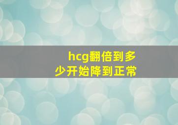 hcg翻倍到多少开始降到正常