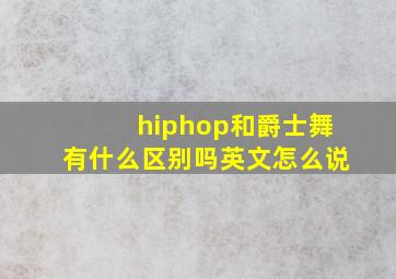 hiphop和爵士舞有什么区别吗英文怎么说