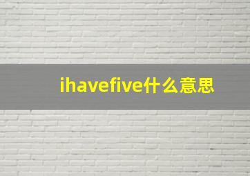 ihavefive什么意思