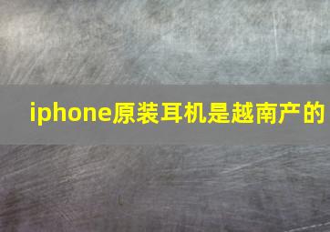 iphone原装耳机是越南产的