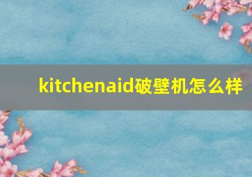 kitchenaid破壁机怎么样