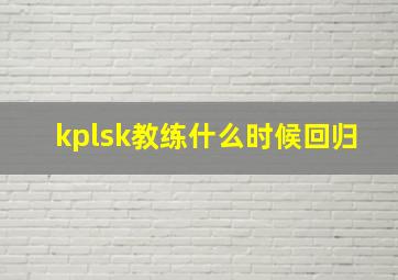 kplsk教练什么时候回归