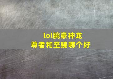 lol腕豪神龙尊者和至臻哪个好